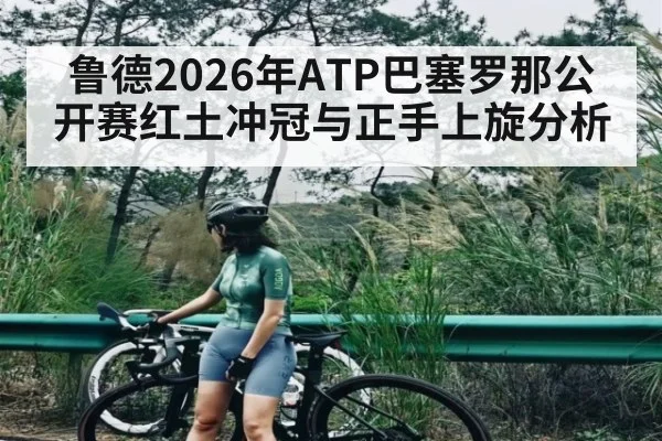 鲁德2026年ATP巴塞罗那公开赛红土冲冠与正手上旋分析