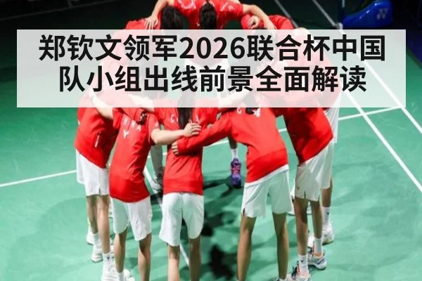 郑钦文领军2026联合杯中国队小组出线前景全面解读