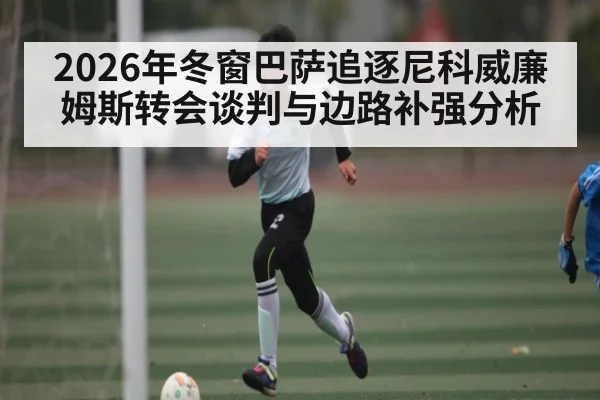 2026年冬窗巴萨追逐尼科威廉姆斯转会谈判与边路补强分析
